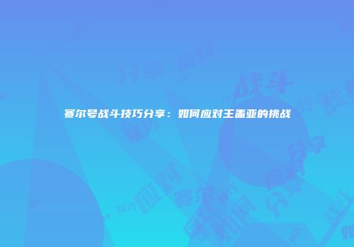 赛尔号战斗技巧分享：如何应对王盖亚的挑战