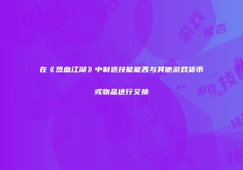 在《热血江湖》中制造技能能否与其他游戏货币或物品进行交换
