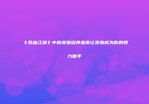 《热血江湖》中的宠物培养指南让宠物成为你的得力助手