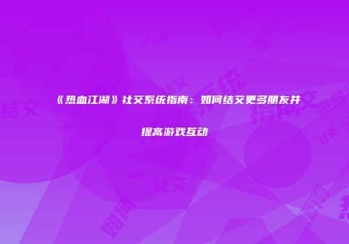 《热血江湖》社交系统指南：如何结交更多朋友并提高游戏互动