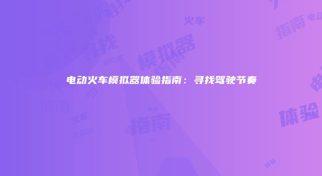 电动火车模拟器体验指南：寻找驾驶节奏