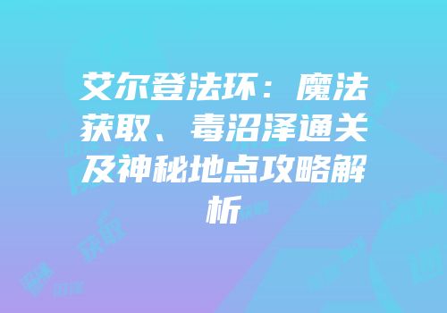 艾尔登法环：魔法获取、毒沼泽通关及神秘地点攻略解析
