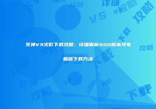 死神VS火影下载攻略：详细解析900版本及电脑版下载方法