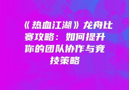 《热血江湖》龙舟比赛攻略：如何提升你的团队协作与竞技策略