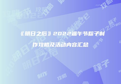 《明日之后》2022端午节粽子制作攻略及活动内容汇总