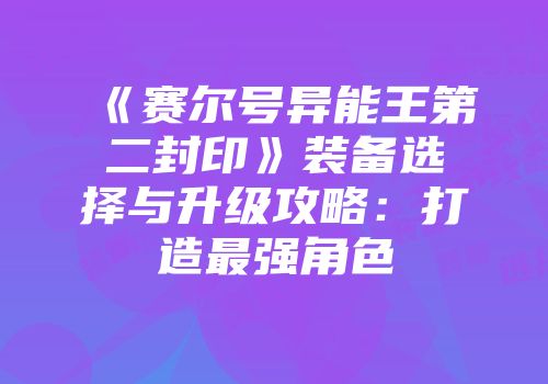 《赛尔号异能王第二封印》装备选择与升级攻略：打造最强角色
