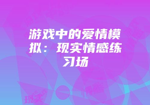 游戏中的爱情模拟：现实情感练习场