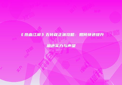 《热血江湖》五转程正派攻略：如何快速提升角色实力与声望