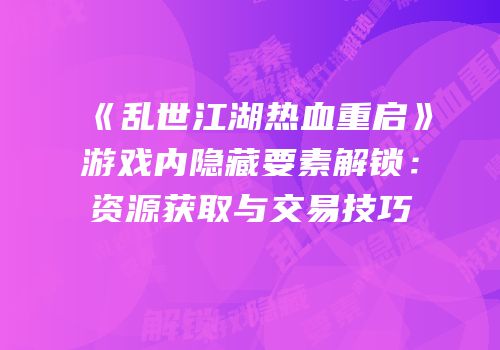 《乱世江湖热血重启》游戏内隐藏要素解锁：资源获取与交易技巧