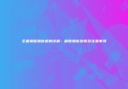 王者荣耀禁言机制详解：解除禁言步骤及注意事项