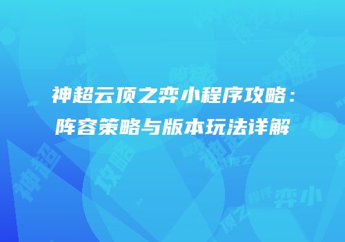 神超云顶之弈小程序攻略：阵容策略与版本玩法详解