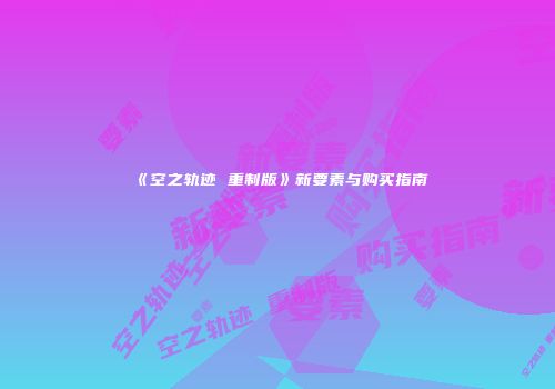 《空之轨迹 重制版》新要素与购买指南