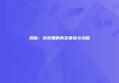 揭秘：游戏里的真实体验与攻略