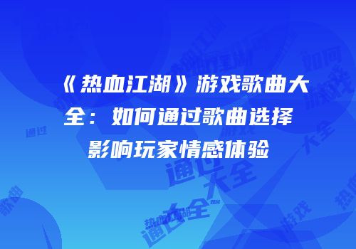 《热血江湖》游戏歌曲大全：如何通过歌曲选择影响玩家情感体验