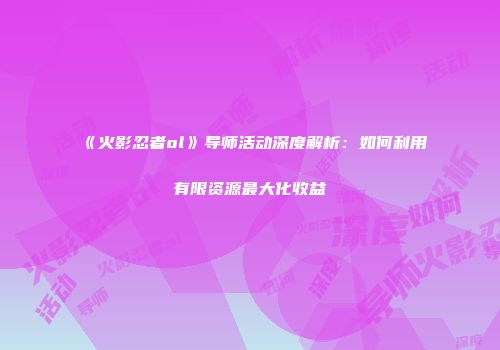 《火影忍者ol》导师活动深度解析：如何利用有限资源最大化收益