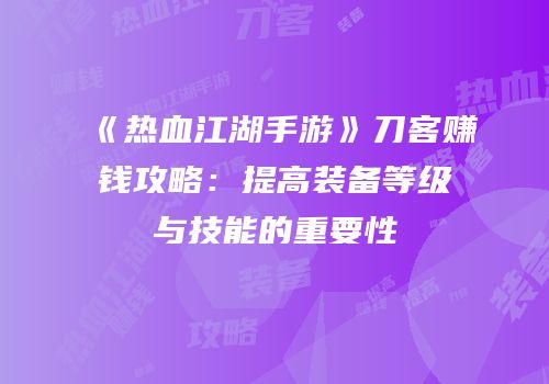 《热血江湖手游》刀客赚钱攻略：提高装备等级与技能的重要性
