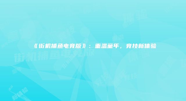 《街机捕鱼电竞版》：重温童年，竞技新体验