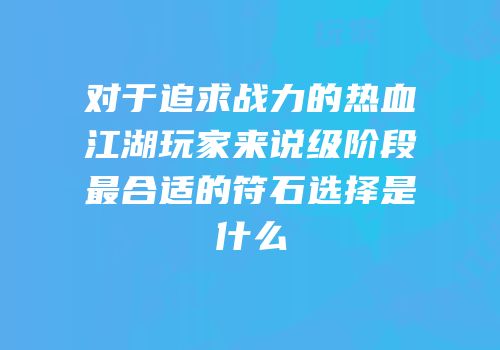 对于追求战力的热血江湖玩家来说级阶段最合适的符石选择是什么