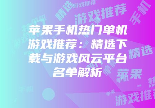 苹果手机热门单机游戏推荐：精选下载与游戏风云平台名单解析