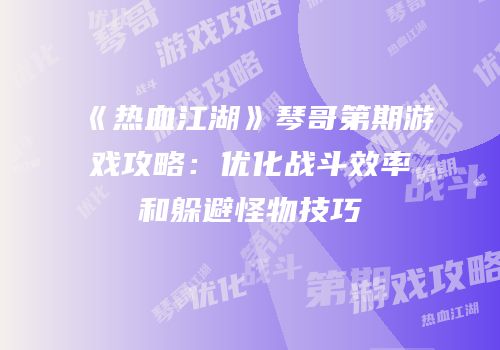 《热血江湖》琴哥第期游戏攻略：优化战斗效率和躲避怪物技巧