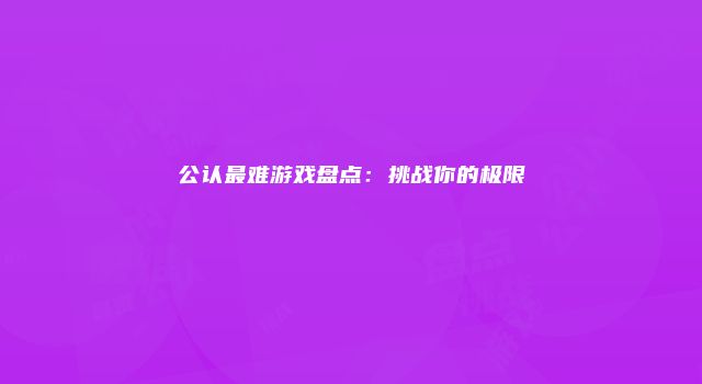 公认最难游戏盘点：挑战你的极限