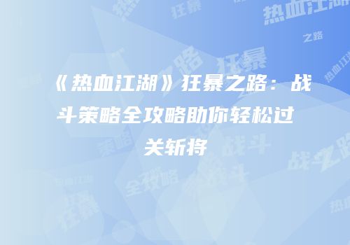 《热血江湖》狂暴之路：战斗策略全攻略助你轻松过关斩将