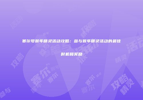赛尔号猴年精灵活动攻略：参与猴年精灵活动的最佳时机和奖励