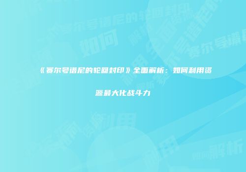 《赛尔号谱尼的轮回封印》全面解析：如何利用资源最大化战斗力