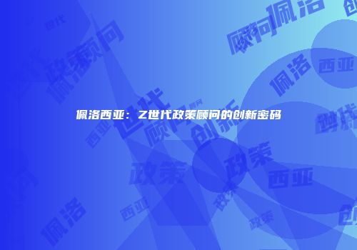 佩洛西亚：Z世代政策顾问的创新密码