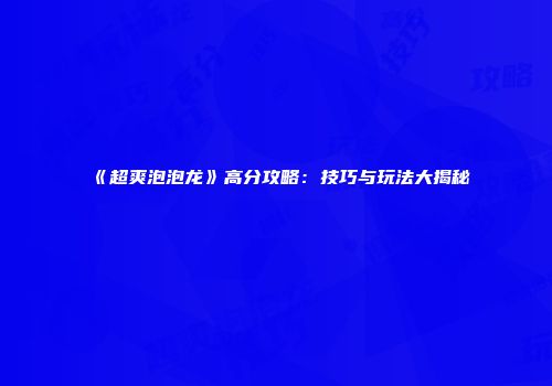 《超爽泡泡龙》高分攻略：技巧与玩法大揭秘