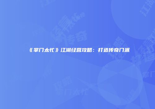 《掌门太忙》江湖经营攻略：打造传奇门派