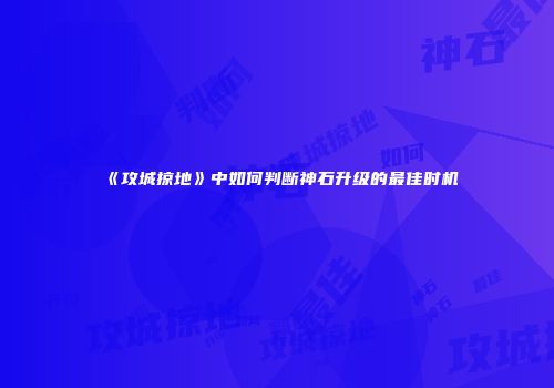 《攻城掠地》中如何判断神石升级的最佳时机