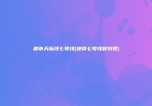 都市天际线七号线(地铁七号线时刻表)