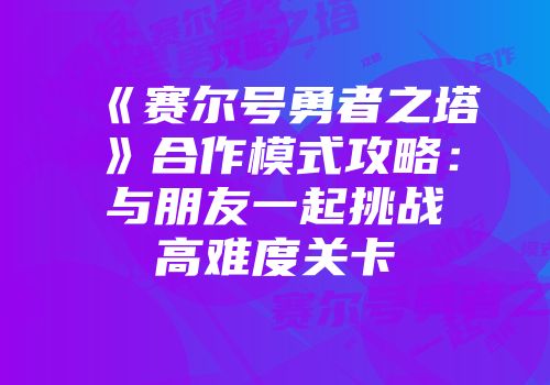 《赛尔号勇者之塔》合作模式攻略：与朋友一起挑战高难度关卡
