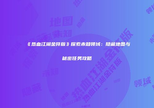 《热血江湖金符版》探索未知领域：隐藏地图与秘密任务攻略