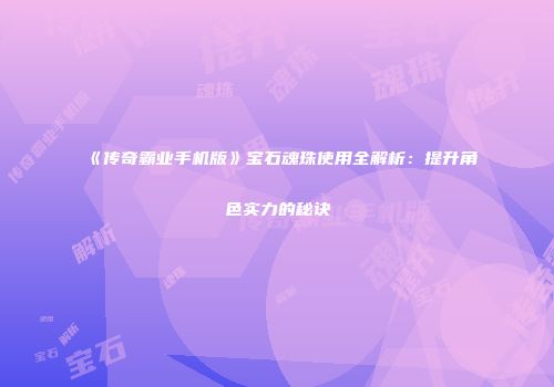 《传奇霸业手机版》宝石魂珠使用全解析：提升角色实力的秘诀