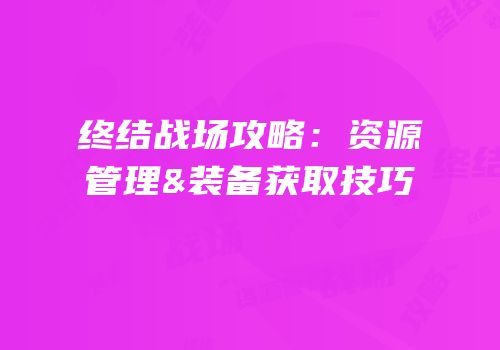 终结战场攻略：资源管理&装备获取技巧