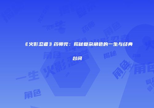 《火影忍者》药师兜：揭秘复杂角色的一生与经典台词