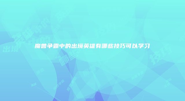 魔兽争霸中的出境英雄有哪些技巧可以学习