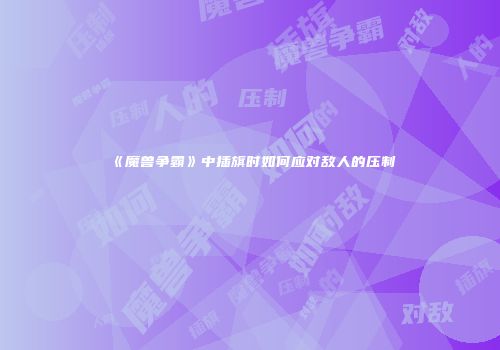 《魔兽争霸》中插旗时如何应对敌人的压制