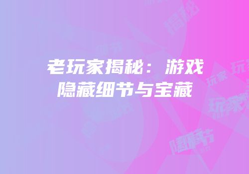 老玩家揭秘：游戏隐藏细节与宝藏
