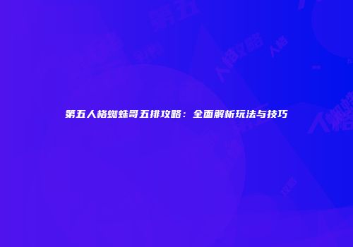 第五人格蜘蛛哥五排攻略：全面解析玩法与技巧
