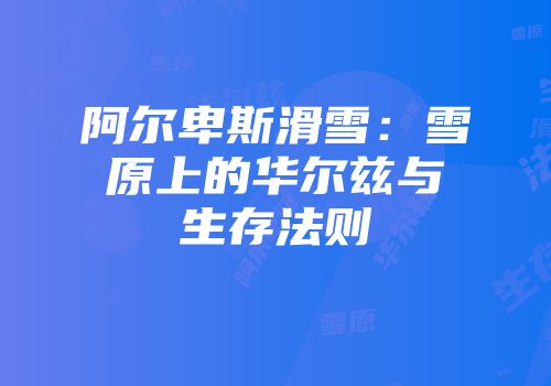 阿尔卑斯滑雪：雪原上的华尔兹与生存法则