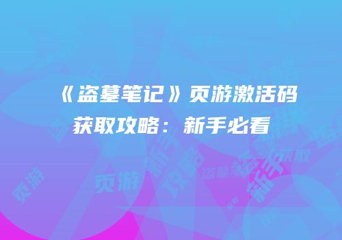 《盗墓笔记》页游激活码获取攻略：新手必看