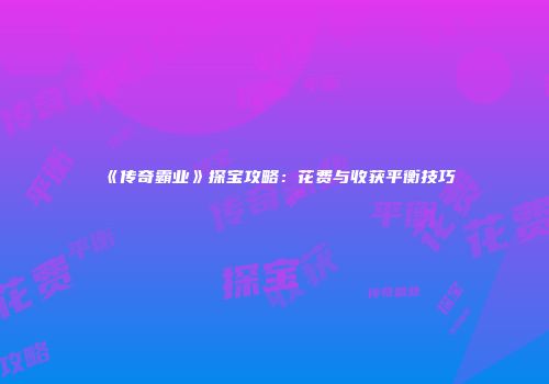 《传奇霸业》探宝攻略：花费与收获平衡技巧