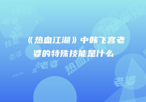 《热血江湖》中韩飞宫老婆的特殊技能是什么