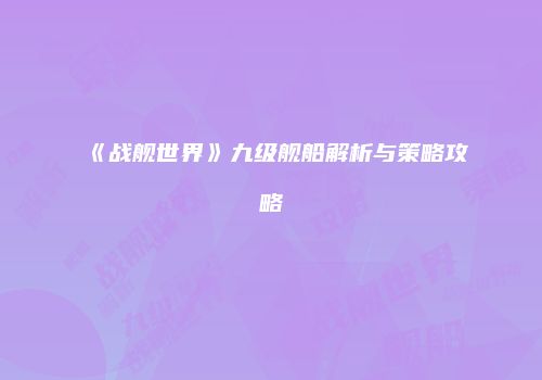 《战舰世界》九级舰船解析与策略攻略
