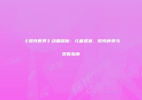 《坦克世界》动画探秘：儿童适宜、坦克种类与观看指南