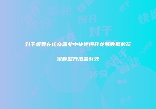 对于想要在传奇霸业中快速提升龙脉数据的玩家哪些方法最有效