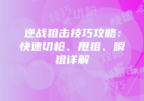 逆战狙击技巧攻略：快速切枪、甩狙、瞬狙详解